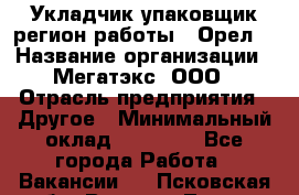 Укладчик-упаковщик(регион работы - Орел) › Название организации ­ Мегатэкс, ООО › Отрасль предприятия ­ Другое › Минимальный оклад ­ 26 000 - Все города Работа » Вакансии   . Псковская обл.,Великие Луки г.